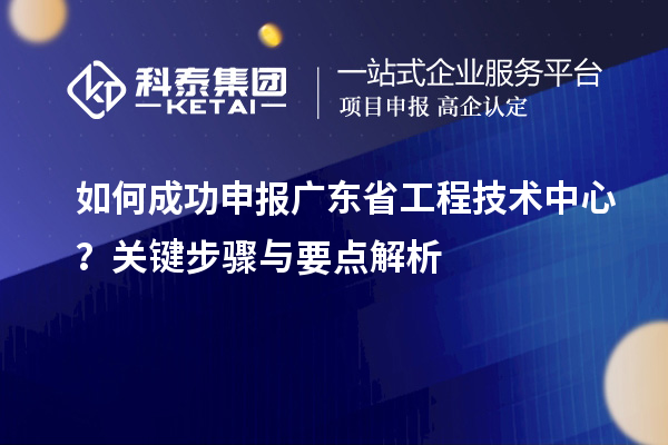 如何成功申报广东省工程技术中心？关键步骤与要点解析