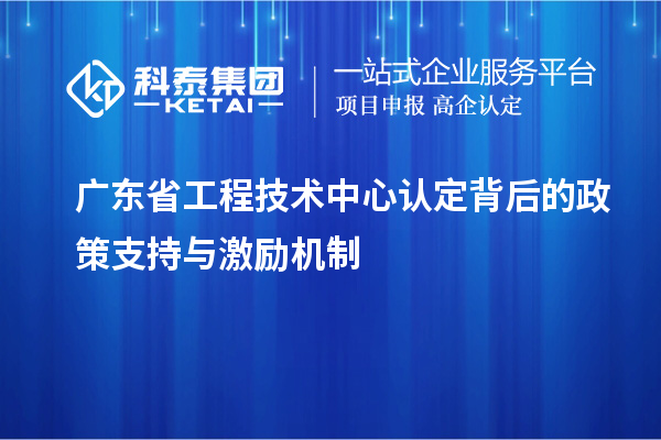 广东省工程技术中心认定背后的政策支持与激励机制