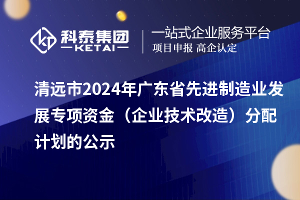 清远市2024年广东省先进制造业发展专项资金（企业技术改造）分配计划的公示