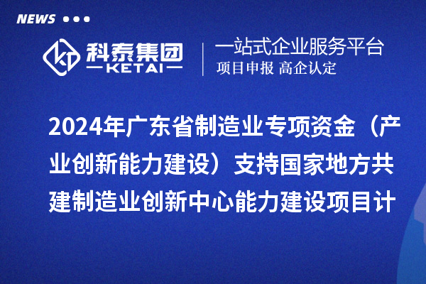 2024年广东省制造业专项资金（产业创新能力建设）支持国家地方共建制造业创新中心能力建设项目计划