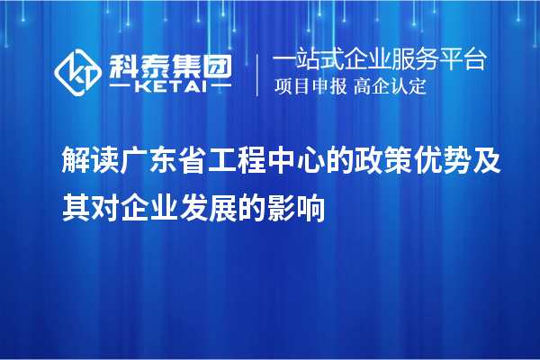 解读广东省工程中心的政策优势及其对企业发展的影响