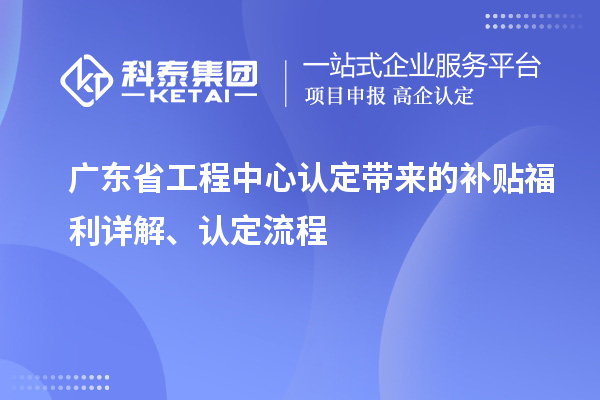 广东省工程中心认定带来的补贴福利详解、认定流程