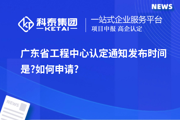 广东省工程中心认定通知发布时间是?如何申请?