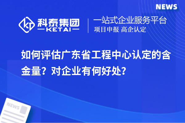 如何评估广东省工程中心认定的含金量？对企业有何好处？