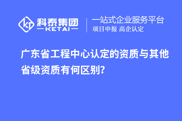 广东省工程中心认定的资质与其他省级资质有何区别？