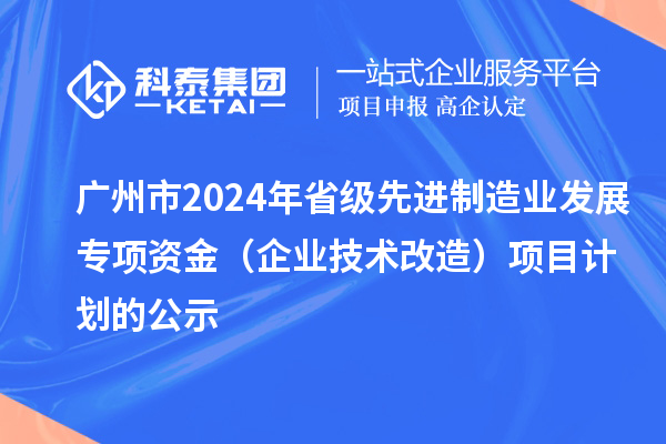 广州市2024年省级先进制造业发展专项资金（企业技术改造）项目计划的公示