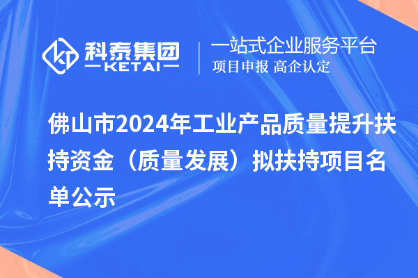 佛山市2024年工业产品质量提升扶持资金（质量发展） 拟扶持项目名单公示