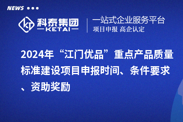 2024年“江门优品”重点产品质量标准建设项目申报时间、条件要求、资助奖励