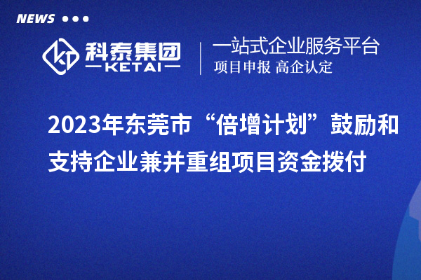 2023年东莞市“倍增计划”鼓励和支持企业兼并重组项目资金拨付