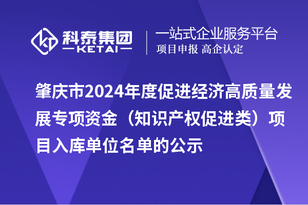 肇庆市2024年度促进经济高质量发展专项资金（知识产权促进类）项目入库单位名单的公示