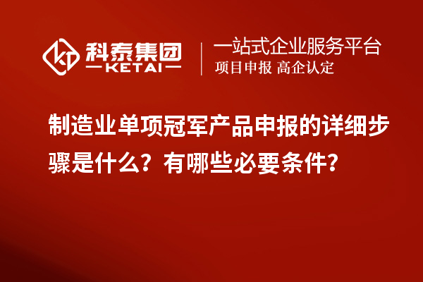 制造业单项冠军产品申报的详细步骤是什么？有哪些必要条件？