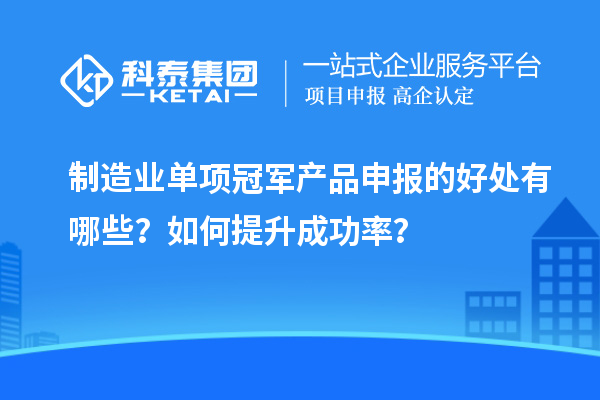 制造业单项冠军产品申报的好处有哪些？如何提升成功率？