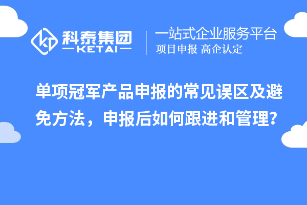 单项冠军产品申报的常见误区及避免方法，申报后如何跟进和管理？