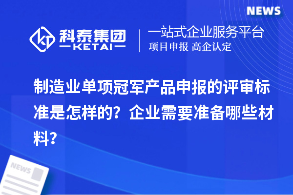 制造业单项冠军产品申报的评审标准是怎样的？企业需要准备哪些材料？