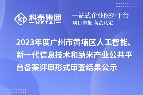 2023年度广州市黄埔区人工智能、新一代信息技术和纳米产业公共平台备案评审形式审查结果公示