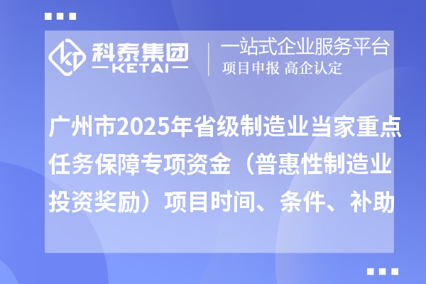 广州市2025年省级制造业当家重点任务保障专项资金（普惠性制造业投资奖励）项目时间、条件、补助奖励