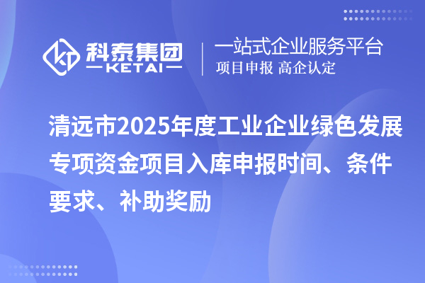 清远市2025年度工业企业绿色发展专项资金项目入库申报时间、条件要求、补助奖励