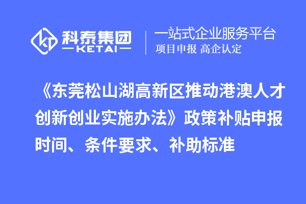 《东莞松山湖高新区推动港澳人才创新创业实施办法》政策补贴申报时间、条件要求、补助标准