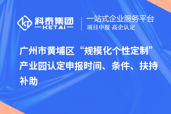 广州市黄埔区“规模化个性定制”产业园认定申报时间、条件、扶持补助