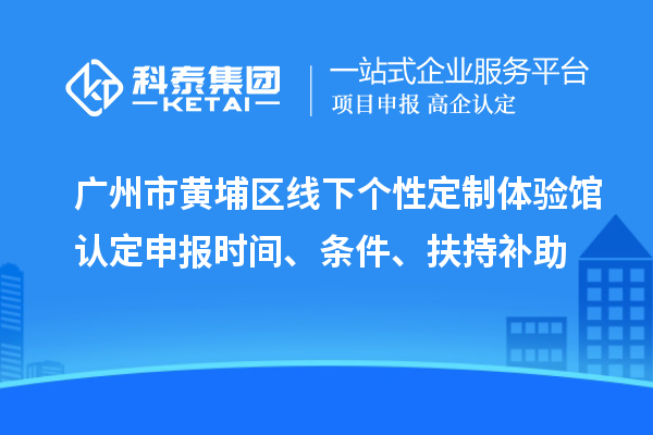 广州市黄埔区线下个性定制体验馆认定申报时间、条件、扶持补助