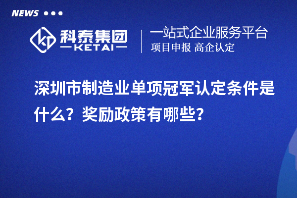 深圳市制造业单项冠军认定条件是什么？奖励政策有哪些？