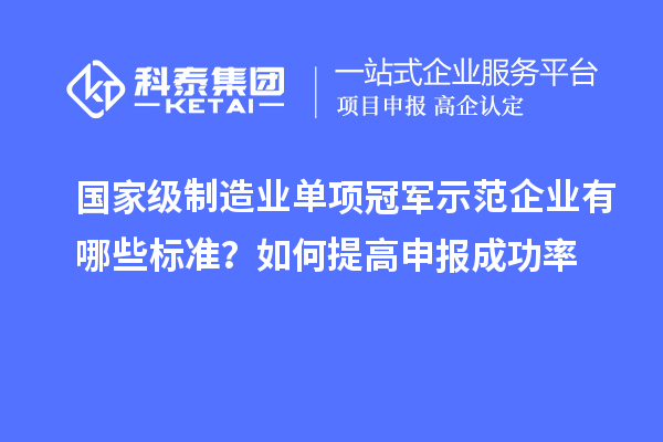 国家级制造业单项冠军示范企业有哪些标准？如何提高申报成功率