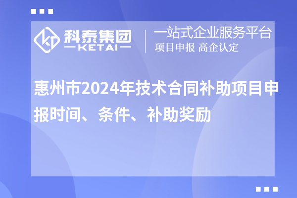 惠州市2024年技术合同补助项目申报时间、条件、补助奖励