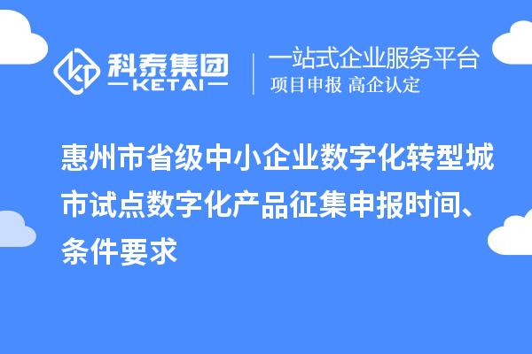 惠州市省级中小企业数字化转型城市试点数字化产品征集申报时间、条件要求