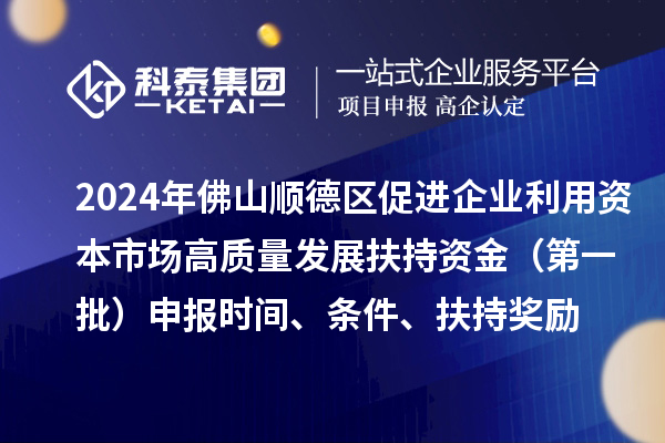 2024年佛山顺德区促进企业利用资本市场高质量发展扶持资金（第一批）申报时间、条件、扶持奖励