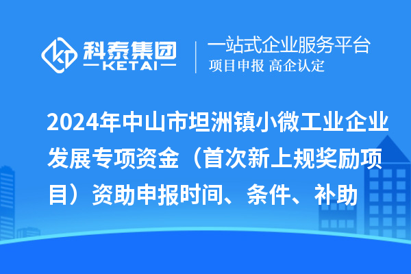 2024年中山市坦洲镇小微工业企业发展专项资金（首次新上规奖励项目）资助申报时间、条件、补助