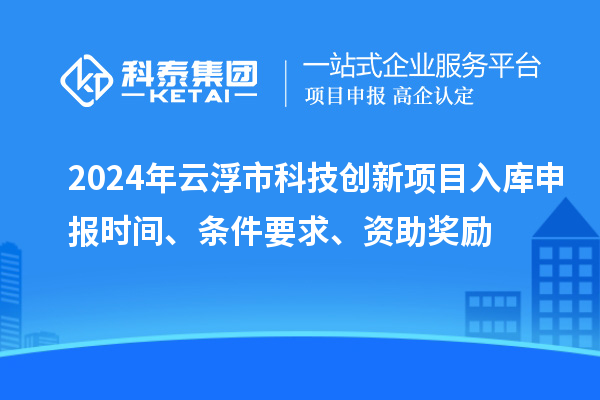 2024年云浮市科技创新项目入库申报时间、条件要求、资助奖励