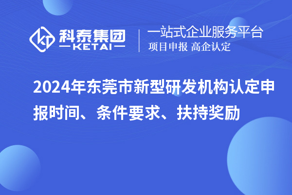 2024年东莞市新型研发机构认定申报时间、条件要求、扶持奖励