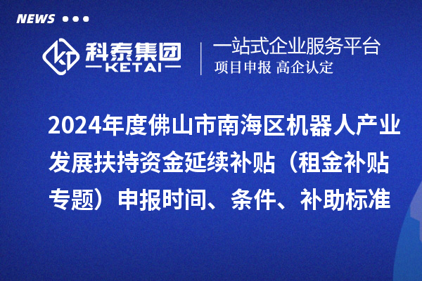 2024年度佛山市南海区机器人产业发展扶持资金延续补贴（租金补贴专题）申报时间、条件、补助标准