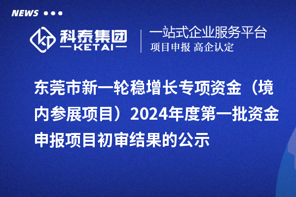 东莞市新一轮稳增长专项资金（境内参展项目）2024年度第一批资金申报项目初审结果的公示