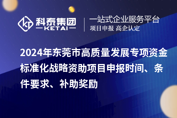 2024年东莞市高质量发展专项资金标准化战略资助项目申报时间、条件要求、补助奖励