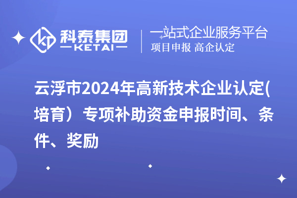 云浮市2024年
(培育）专项补助资金申报时间、条件、奖励