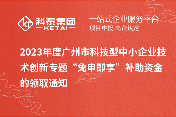 2023年度广州市科技型中小企业技术创新专题“免申即享”补助资金的领取通知