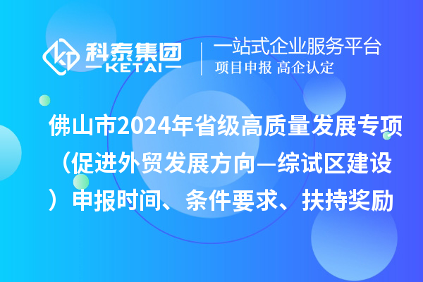 佛山市2024年省级促进经济高质量发展专项资金（促进外贸发展方向—综试区建设）申报时间、条件要求、扶持奖励