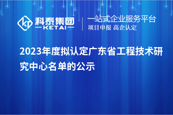 2023年度拟认定广东省工程技术研究中心名单的公示