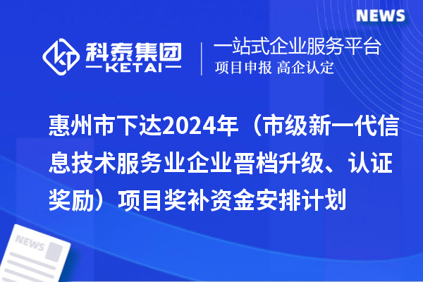 惠州市下达2024年工业和信息化专项资金（市级新一代信息技术服务业企业晋档升级、认证奖励）项目奖补资金安排计划