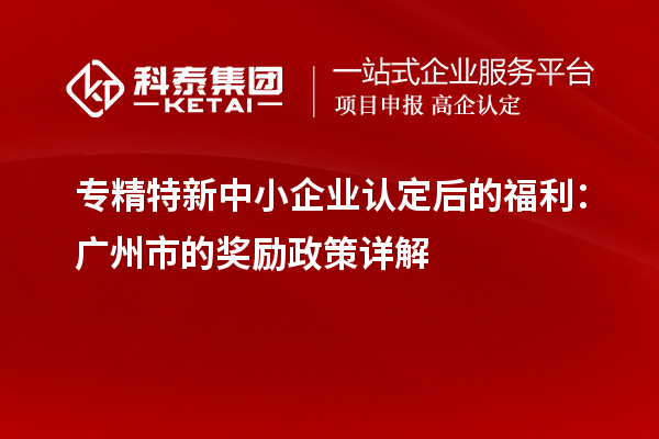 专精特新中小企业认定后的福利：广州市的奖励政策详解