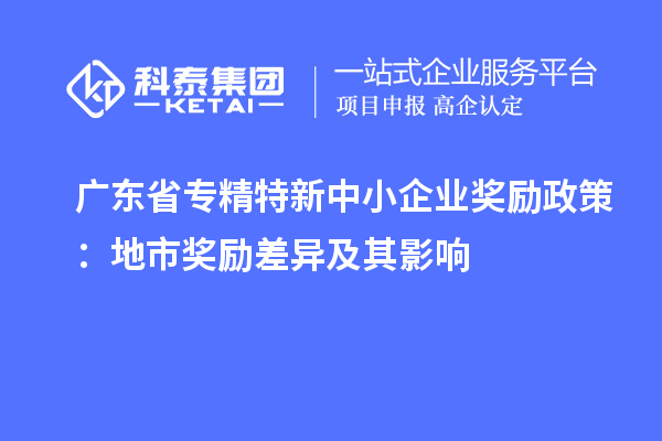 广东省专精特新中小企业奖励政策：地市奖励差异及其影响