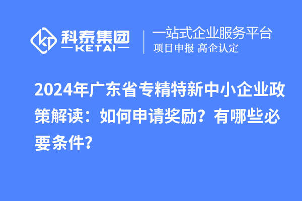 2024年广东省专精特新中小企业政策解读：如何申请奖励？有哪些必要条件？