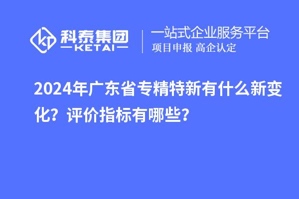 2024年广东省专精特新有什么新变化？评价指标有哪些？