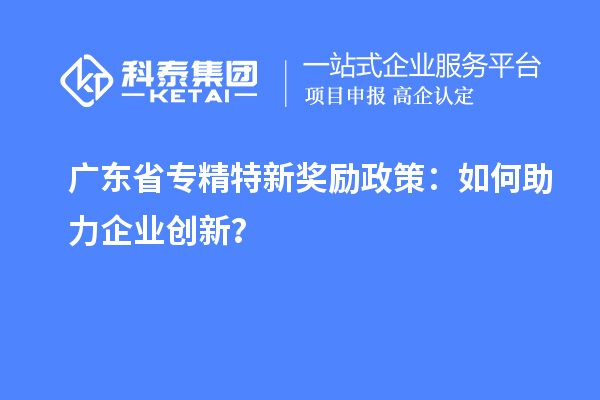 广东省专精特新奖励政策：如何助力企业创新？