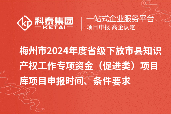 梅州市2024年度省级下放市县知识产权工作专项资金（促进类）项目库<a href=//m.auto-fm.com/shenbao.html target=_blank class=infotextkey>项目申报</a>时间、条件要求