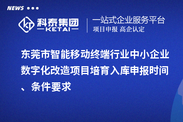 东莞市智能移动终端行业中小企业数字化改造项目培育入库申报时间、条件要求