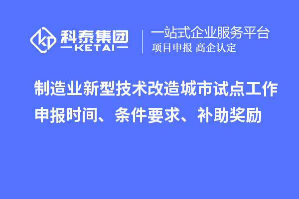 制造业新型技术改造城市试点工作申报时间、条件要求、补助奖励