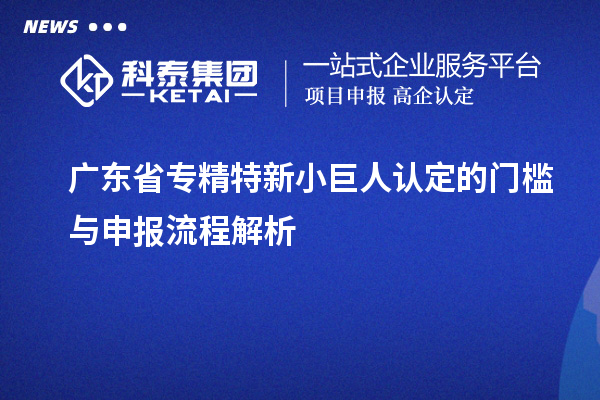 广东省专精特新小巨人认定的门槛与申报流程解析