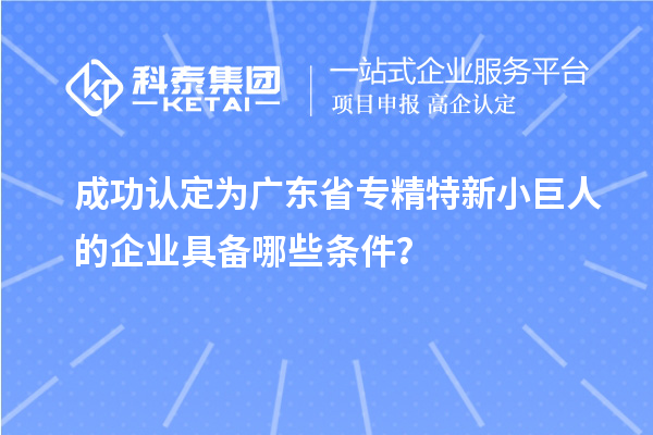 成功认定为广东省专精特新小巨人的企业具备哪些条件？